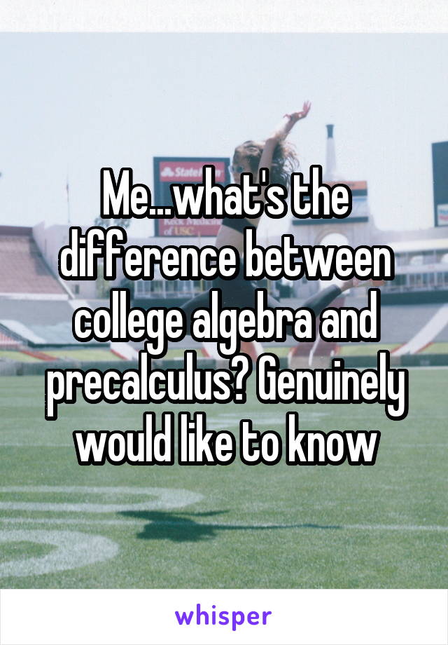 Me...what's the difference between college algebra and precalculus? Genuinely would like to know