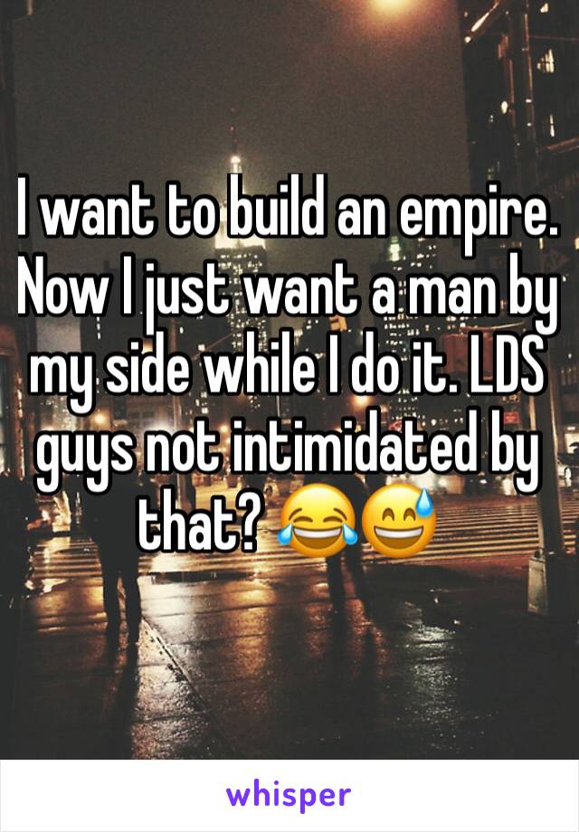 I want to build an empire. Now I just want a man by my side while I do it. LDS guys not intimidated by that? 😂😅