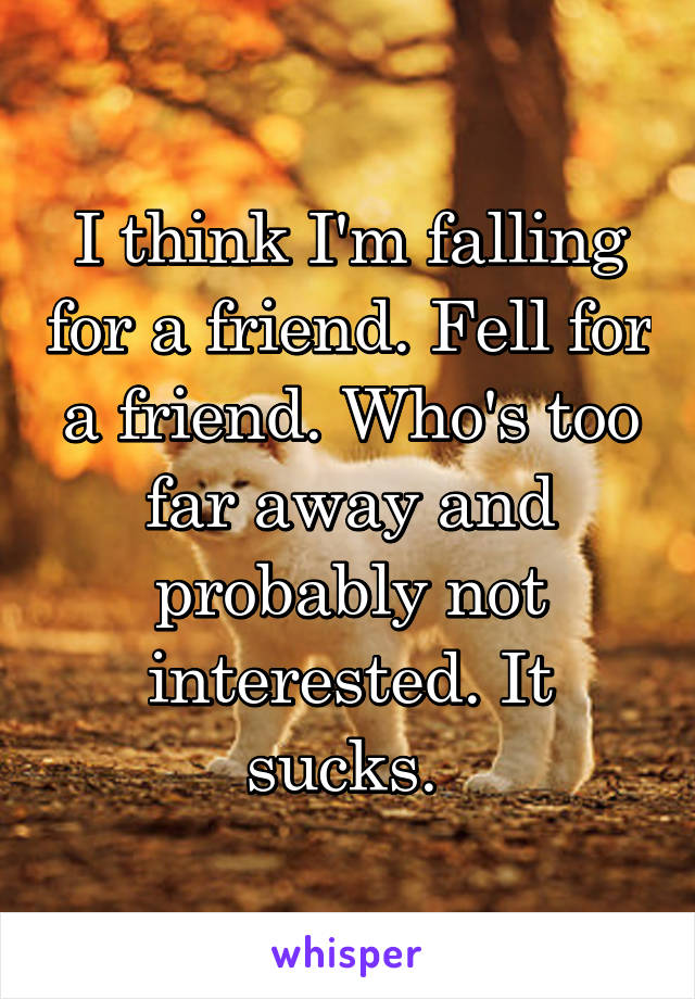 I think I'm falling for a friend. Fell for a friend. Who's too far away and probably not interested. It sucks. 