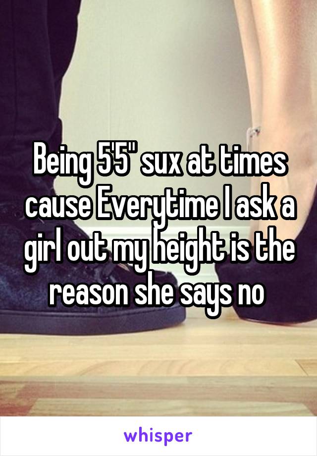 Being 5'5" sux at times cause Everytime I ask a girl out my height is the reason she says no 