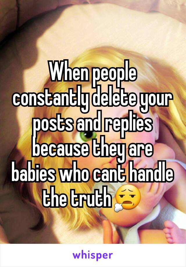 When people constantly delete your posts and replies because they are babies who cant handle the truth😧