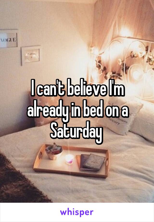 I can't believe I'm already in bed on a Saturday 