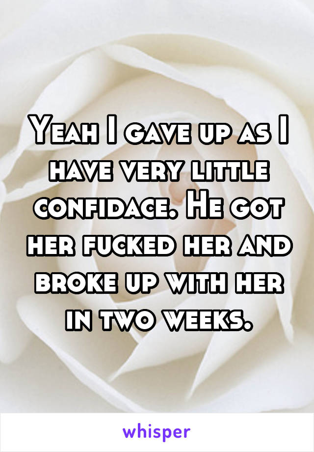 Yeah I gave up as I have very little confidace. He got her fucked her and broke up with her in two weeks.