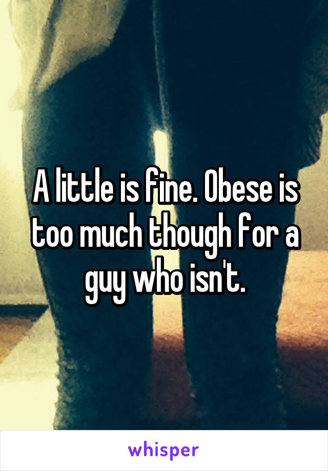 A little is fine. Obese is too much though for a guy who isn't.