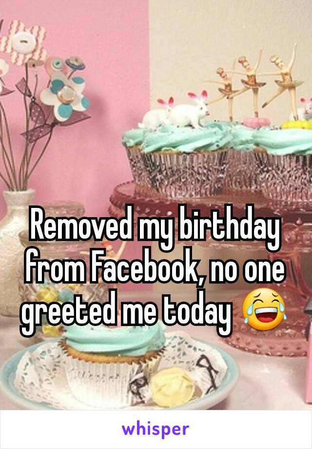 Removed my birthday from Facebook, no one greeted me today 😂