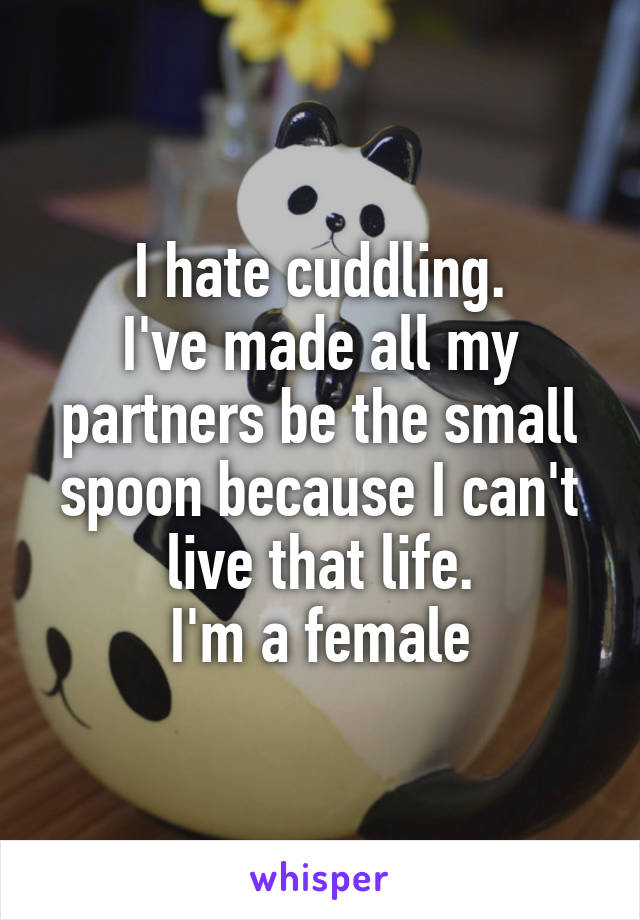 I hate cuddling.
I've made all my partners be the small spoon because I can't live that life.
I'm a female