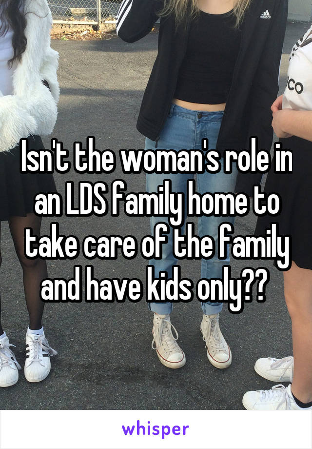 Isn't the woman's role in an LDS family home to take care of the family and have kids only?? 