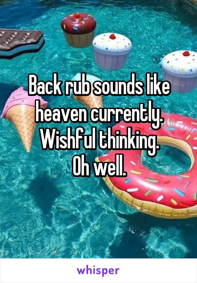 Back rub sounds like heaven currently.
Wishful thinking.
Oh well.
