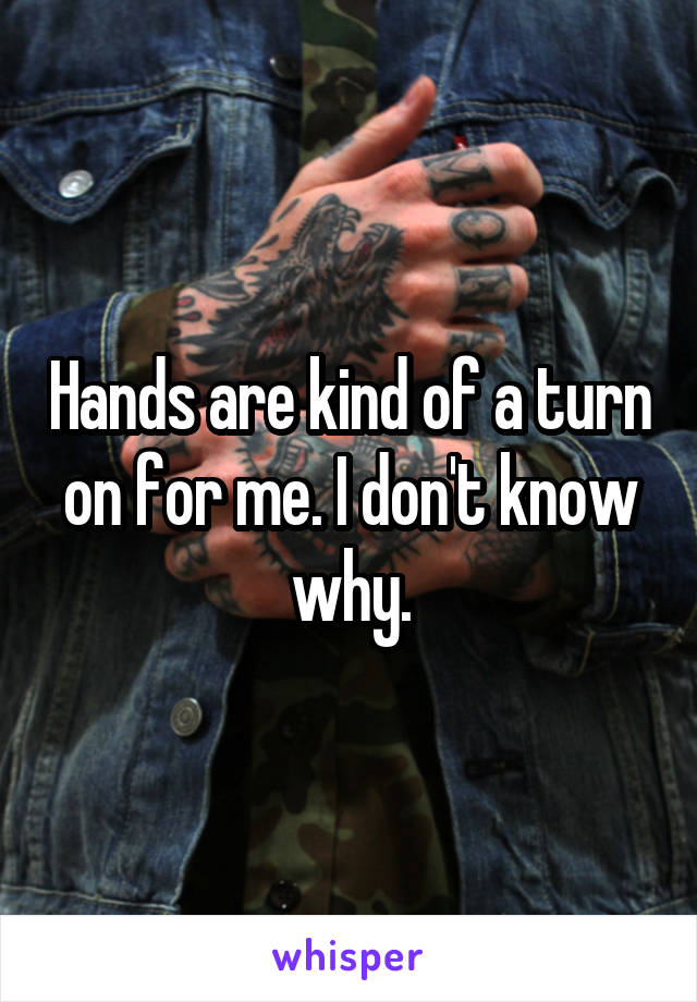 Hands are kind of a turn on for me. I don't know why.