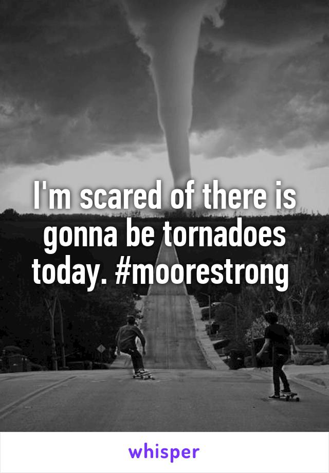 I'm scared of there is gonna be tornadoes today. #moorestrong 