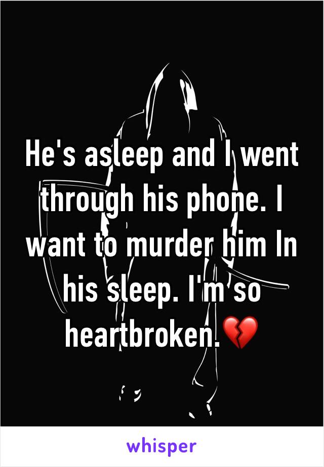 He's asleep and I went through his phone. I want to murder him In his sleep. I'm so heartbroken.💔