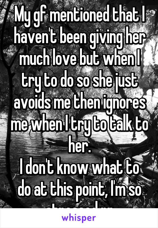 My gf mentioned that I haven't been giving her much love but when I try to do so she just avoids me then ignores me when I try to talk to her.
I don't know what to do at this point, I'm so stressed rn