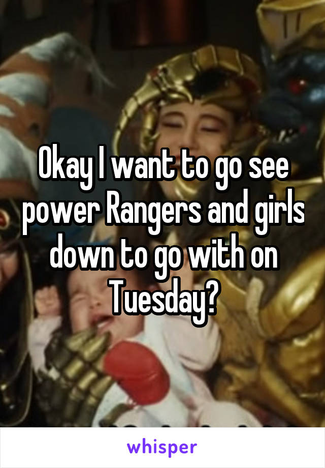 Okay I want to go see power Rangers and girls down to go with on Tuesday?