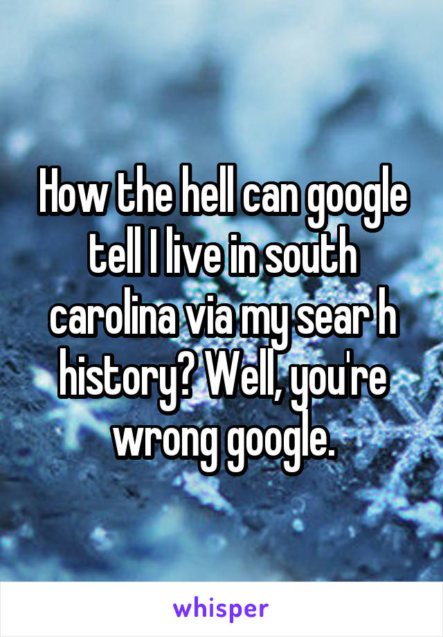 How the hell can google tell I live in south carolina via my sear h history? Well, you're wrong google.