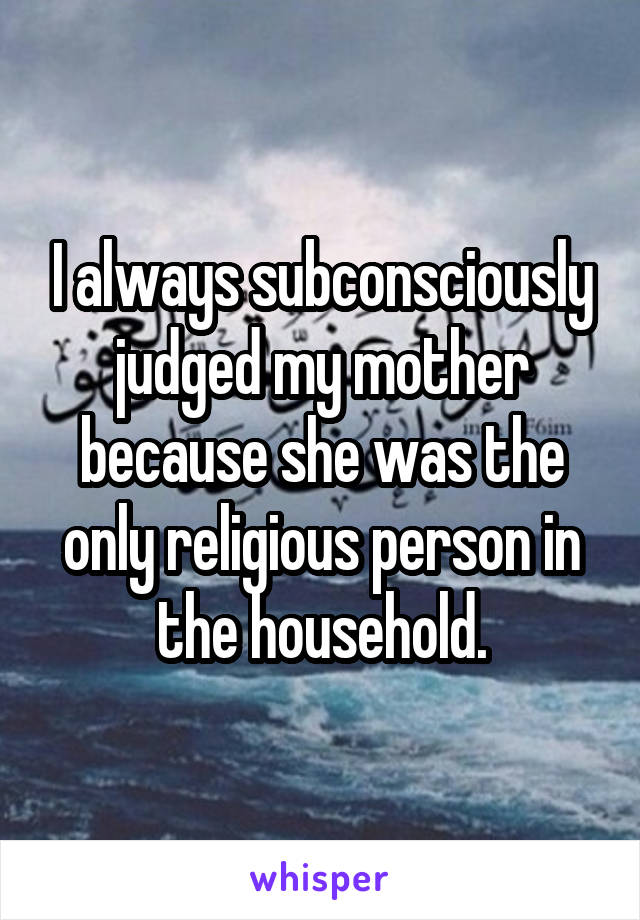 I always subconsciously judged my mother because she was the only religious person in the household.