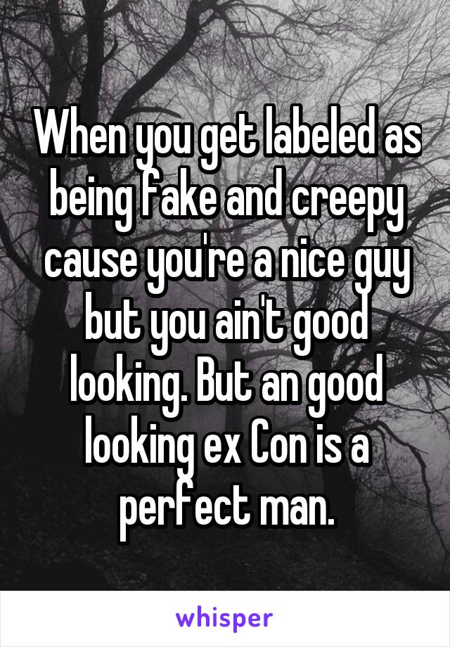 When you get labeled as being fake and creepy cause you're a nice guy but you ain't good looking. But an good looking ex Con is a perfect man.