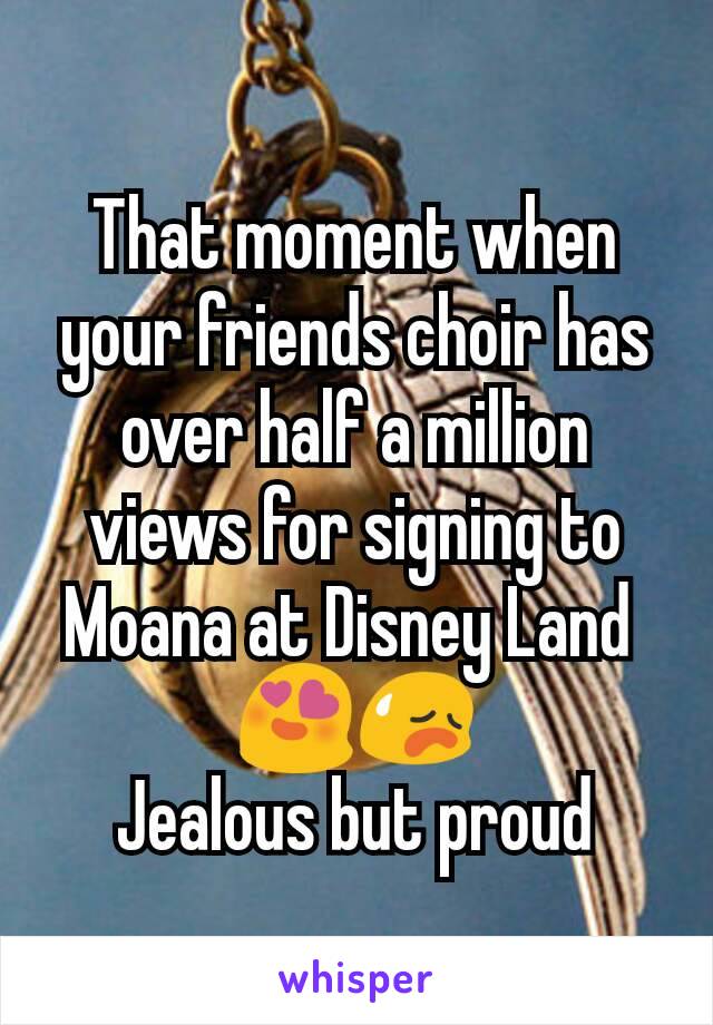 That moment when your friends choir has over half a million views for signing to Moana at Disney Land 
😍😥
Jealous but proud