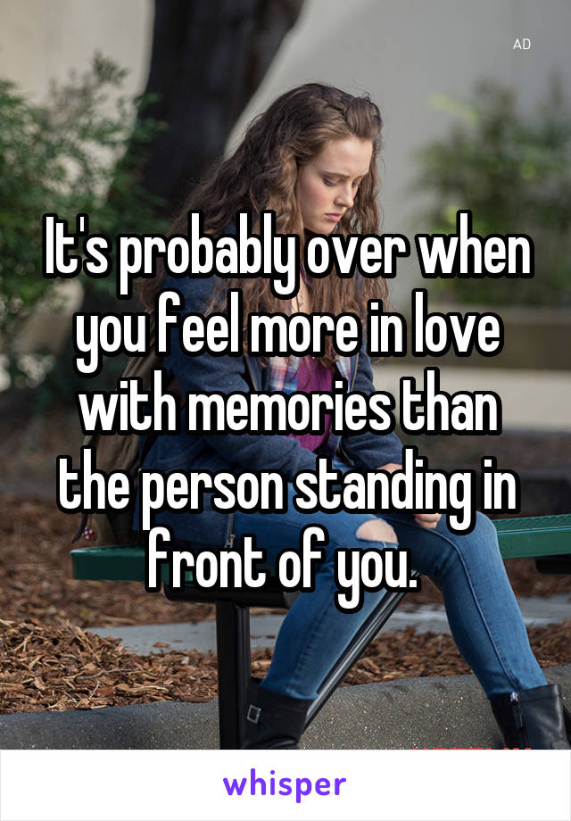 It's probably over when you feel more in love with memories than the person standing in front of you. 