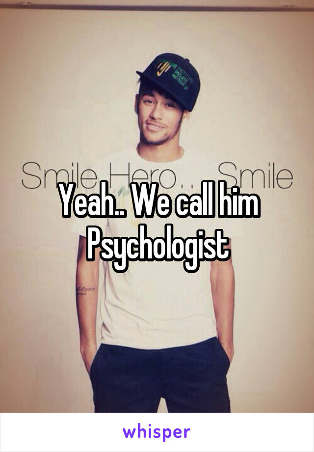 Yeah.. We call him Psychologist