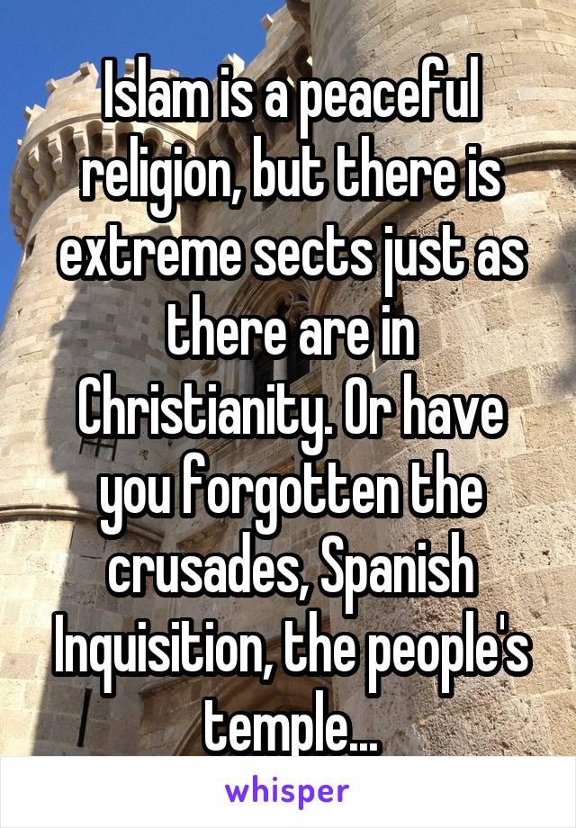 Islam is a peaceful religion, but there is extreme sects just as there are in Christianity. Or have you forgotten the crusades, Spanish Inquisition, the people's temple...