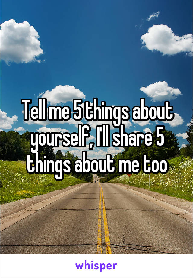 Tell me 5 things about yourself, I'll share 5 things about me too