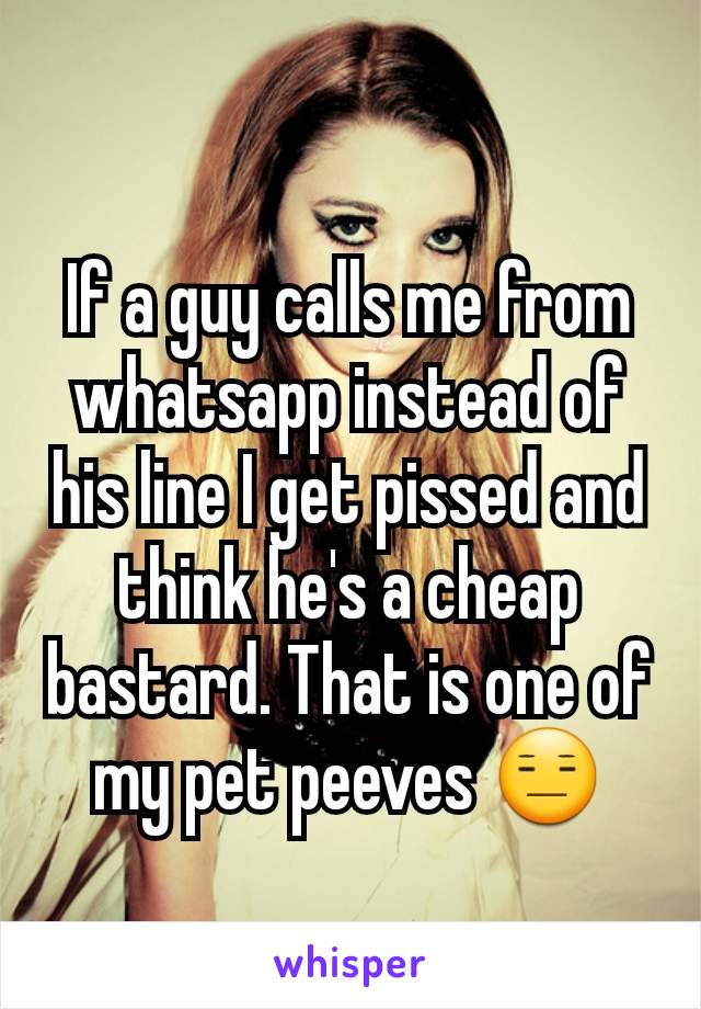 If a guy calls me from whatsapp instead of his line I get pissed and think he's a cheap bastard. That is one of my pet peeves 😑