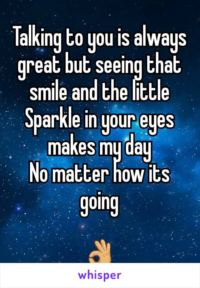 Talking to you is always great but seeing that smile and the little Sparkle in your eyes makes my day
No matter how its going

👌