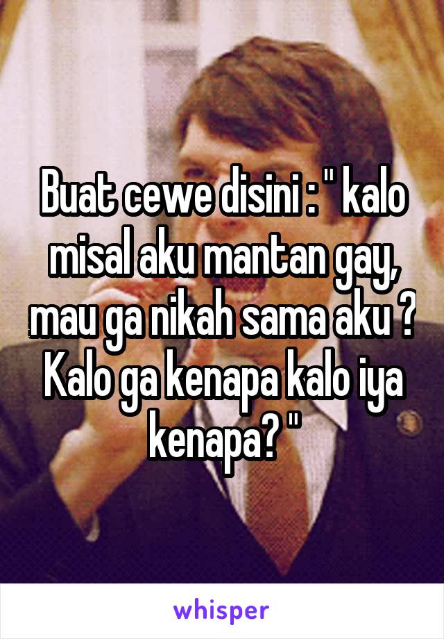 Buat cewe disini : " kalo misal aku mantan gay, mau ga nikah sama aku ? Kalo ga kenapa kalo iya kenapa? "