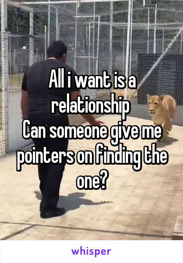 All i want is a relationship 
Can someone give me pointers on finding the one?