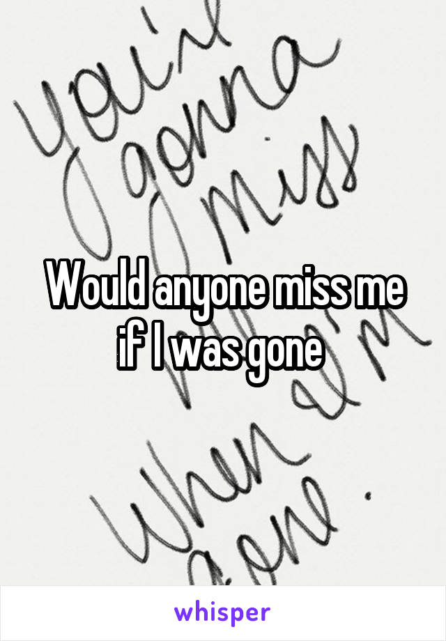 Would anyone miss me if I was gone 