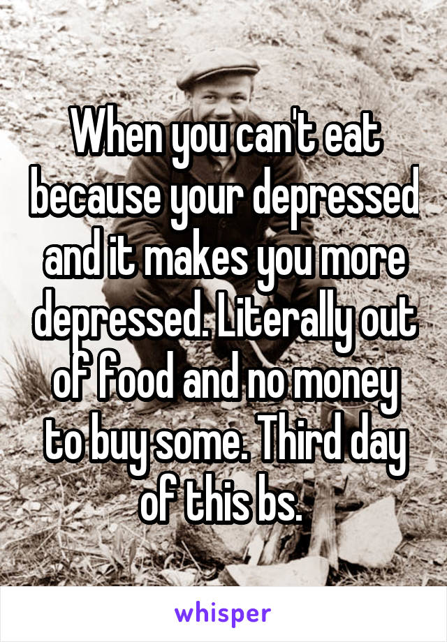 When you can't eat because your depressed and it makes you more depressed. Literally out of food and no money to buy some. Third day of this bs. 