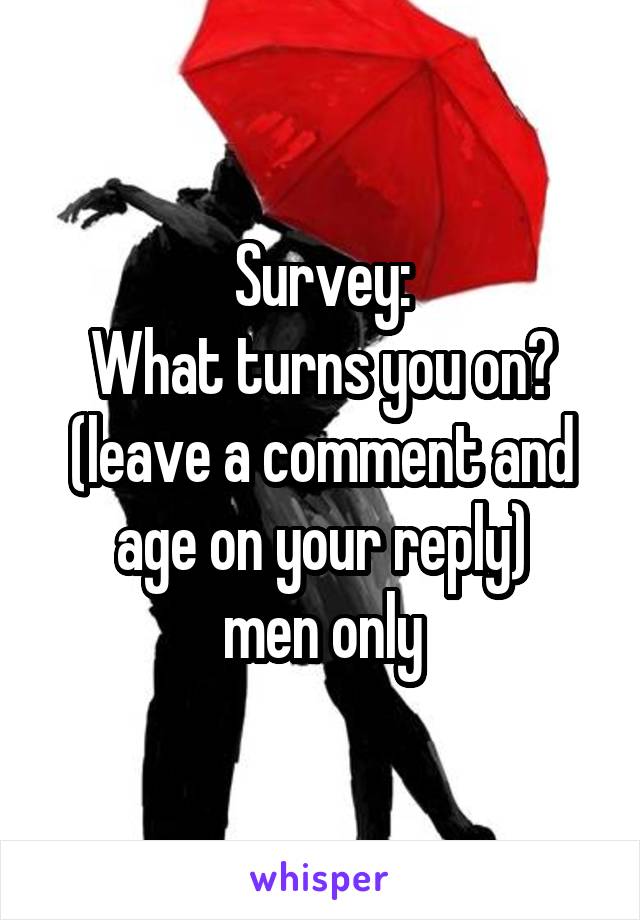 Survey:
What turns you on?
(leave a comment and age on your reply)
men only