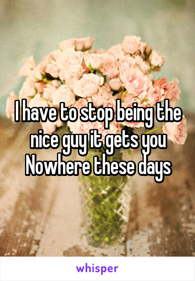 I have to stop being the nice guy it gets you Nowhere these days