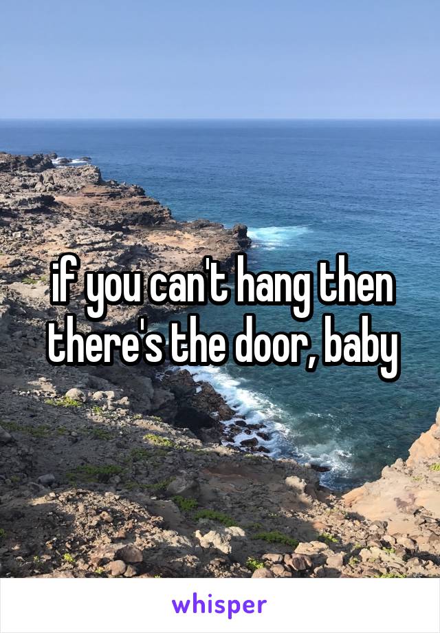 if you can't hang then there's the door, baby