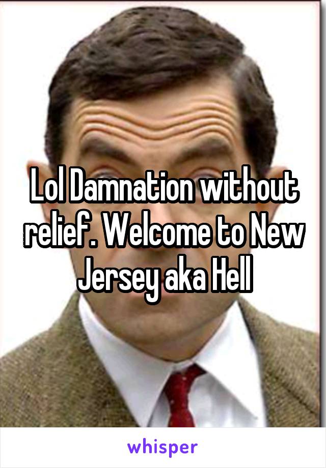 Lol Damnation without relief. Welcome to New Jersey aka Hell