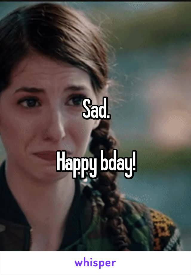 Sad.

Happy bday!