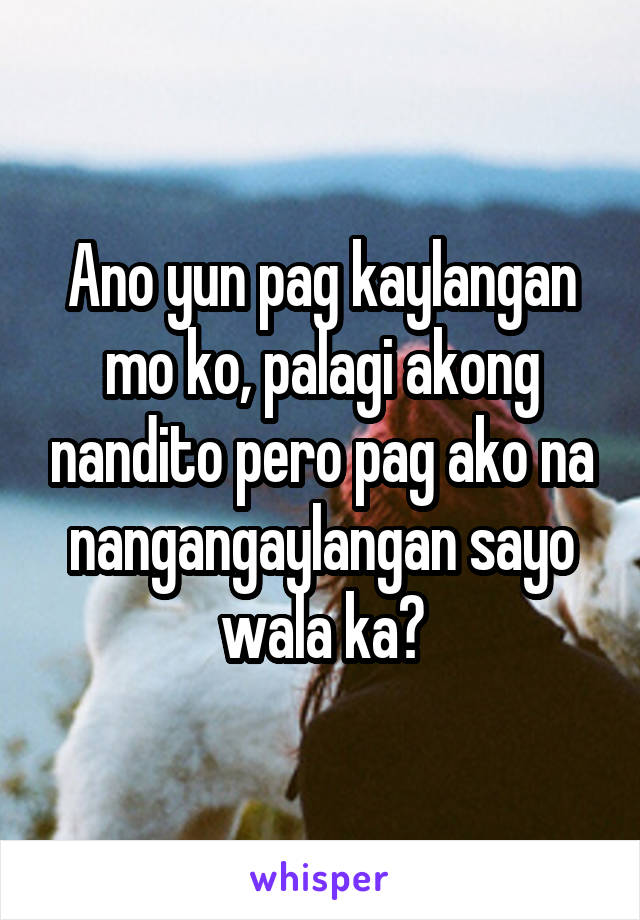 Ano yun pag kaylangan mo ko, palagi akong nandito pero pag ako na nangangaylangan sayo wala ka?