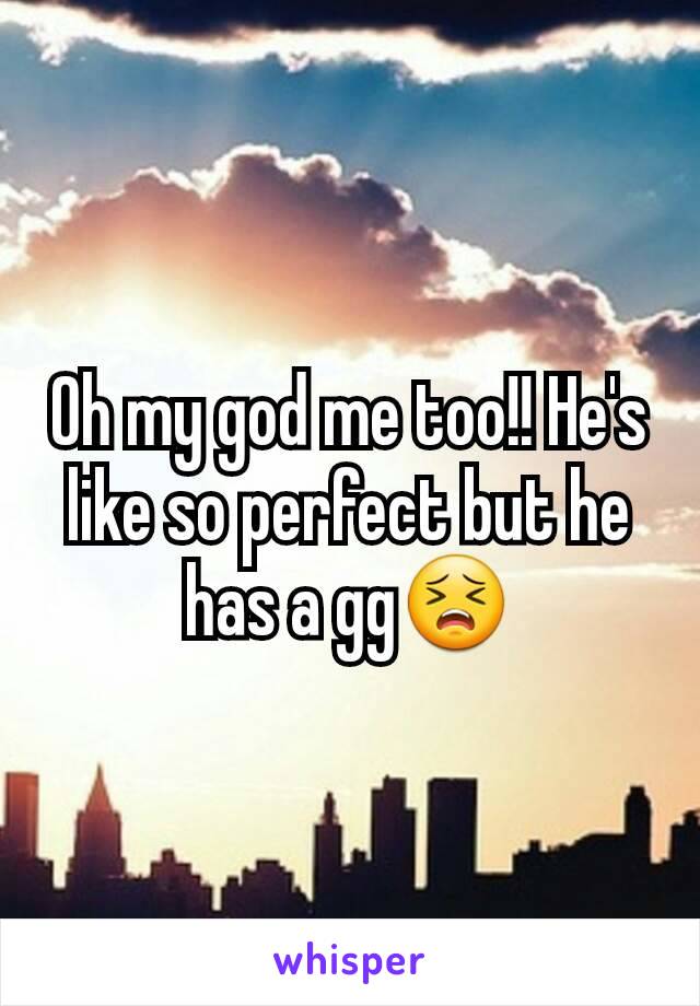 Oh my god me too!! He's like so perfect but he has a gg😣