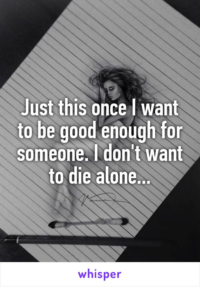 Just this once I want to be good enough for someone. I don't want to die alone...