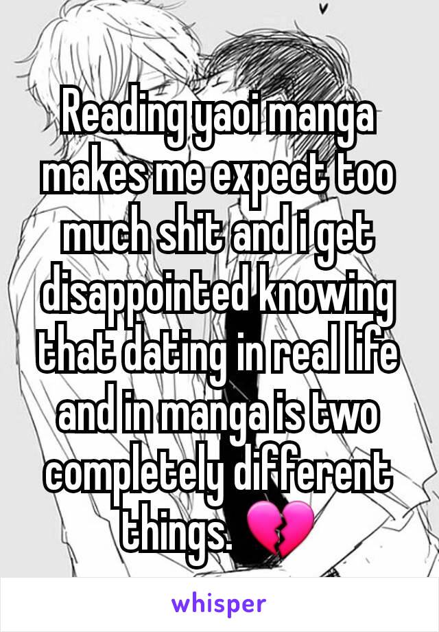 Reading yaoi manga makes me expect too much shit and i get disappointed knowing that dating in real life and in manga is two completely different things. 💔