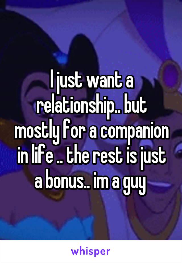 I just want a relationship.. but mostly for a companion in life .. the rest is just a bonus.. im a guy 