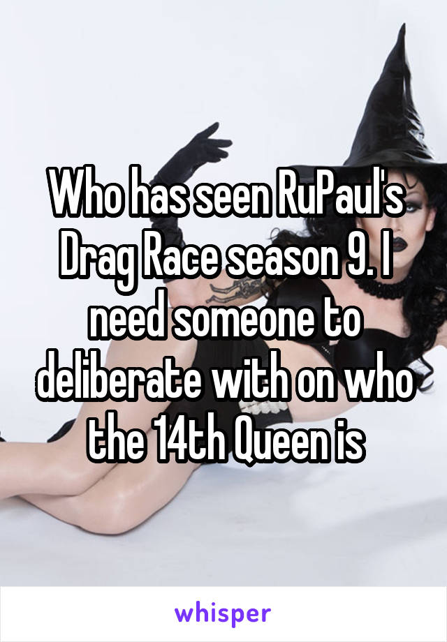 Who has seen RuPaul's Drag Race season 9. I need someone to deliberate with on who the 14th Queen is