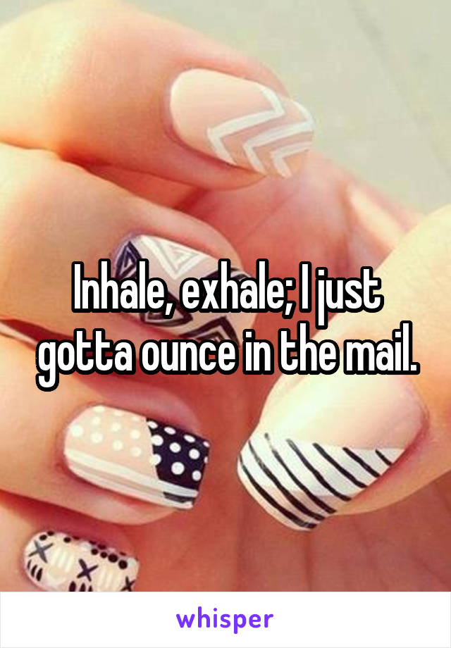 Inhale, exhale; I just gotta ounce in the mail.