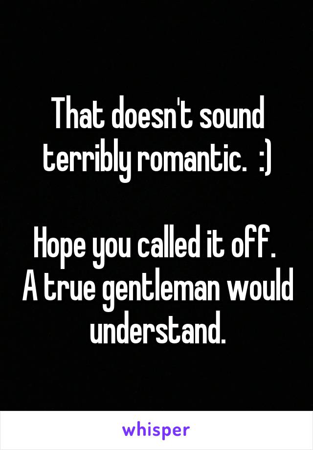 That doesn't sound terribly romantic.  :)

Hope you called it off.  A true gentleman would understand.