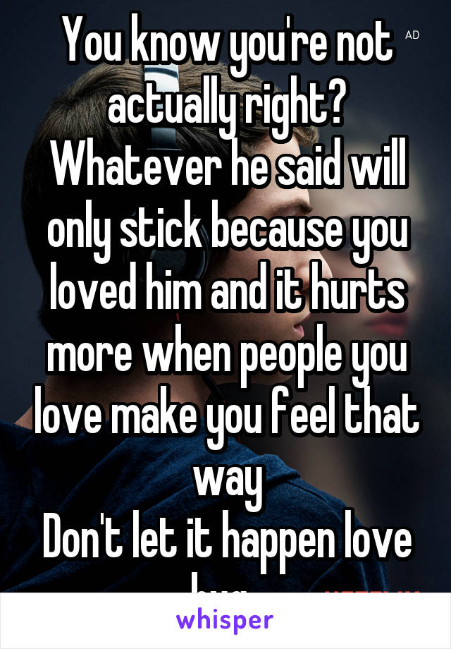 You know you're not actually right? Whatever he said will only stick because you loved him and it hurts more when people you love make you feel that way
Don't let it happen love bug. 