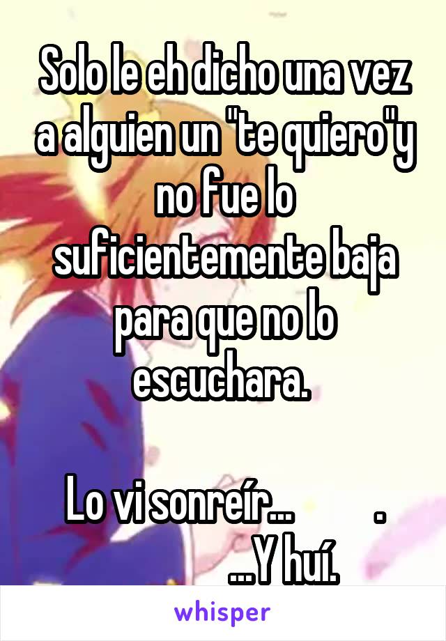 Solo le eh dicho una vez a alguien un "te quiero"y no fue lo suficientemente baja para que no lo escuchara. 

Lo vi sonreír...          .
               ...Y huí. 