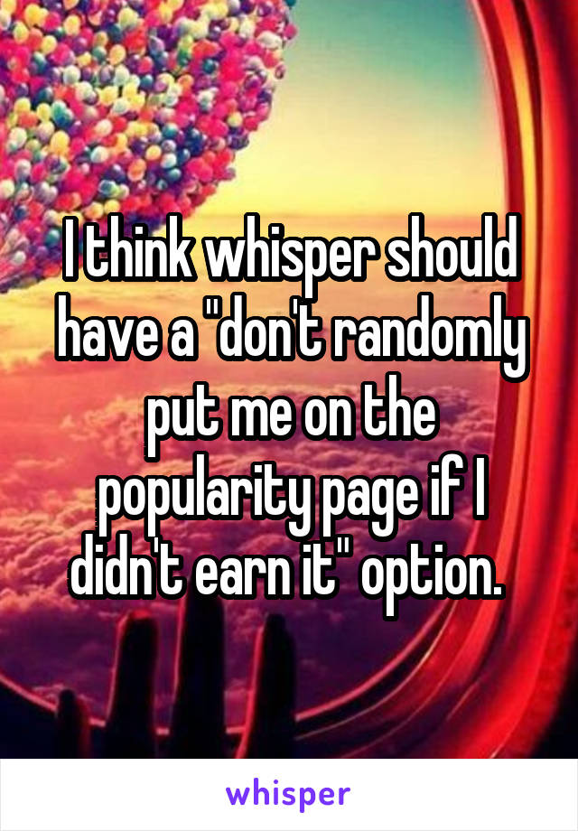 I think whisper should have a "don't randomly put me on the popularity page if I didn't earn it" option. 