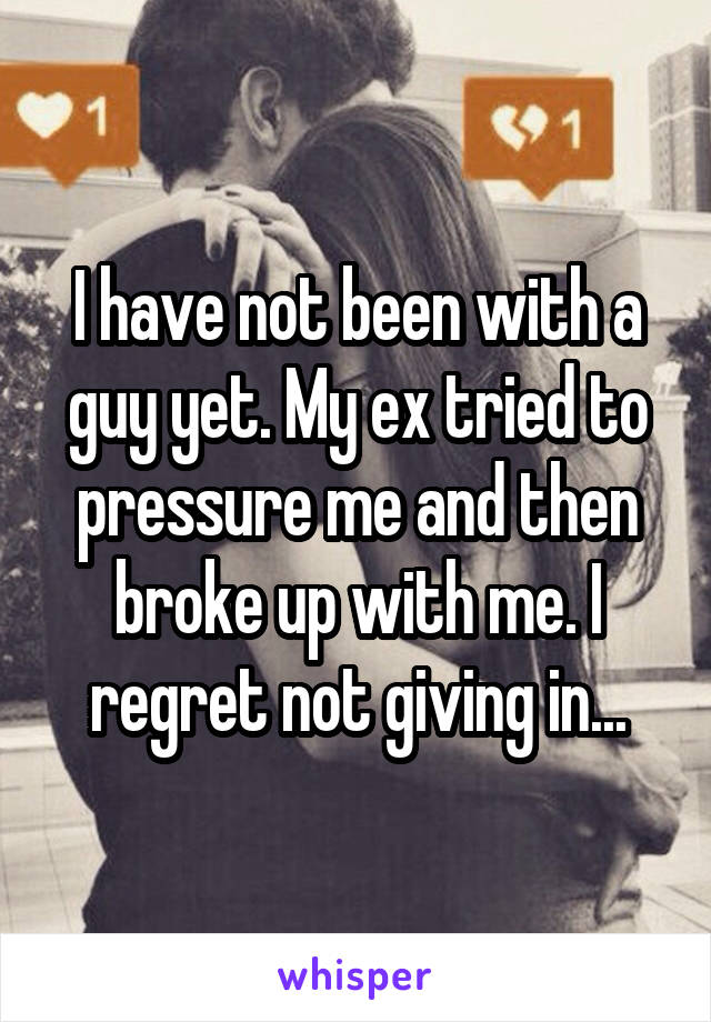 I have not been with a guy yet. My ex tried to pressure me and then broke up with me. I regret not giving in...