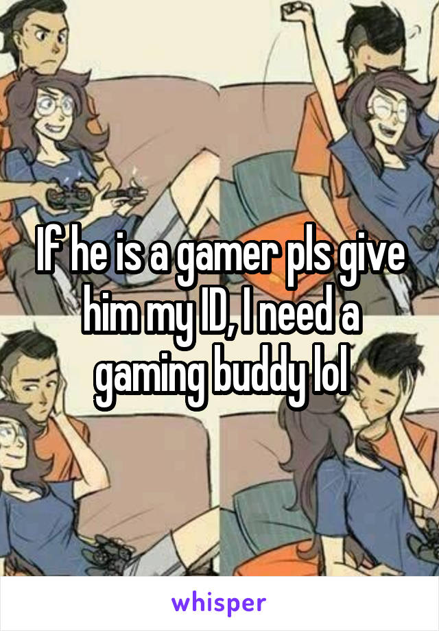 If he is a gamer pls give him my ID, I need a gaming buddy lol