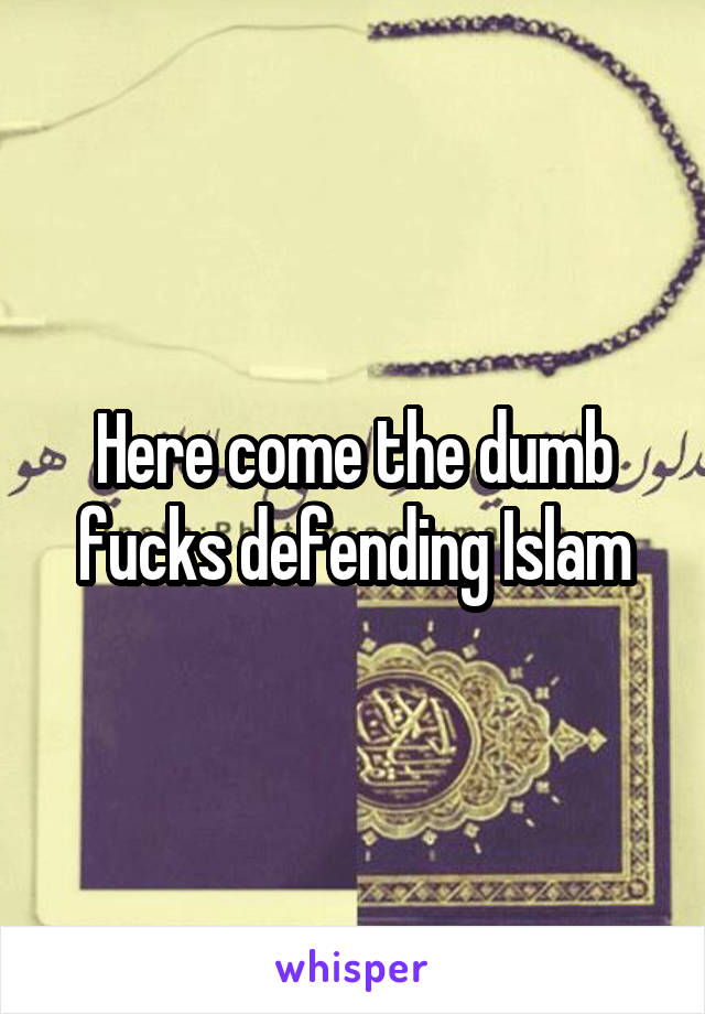 Here come the dumb fucks defending Islam